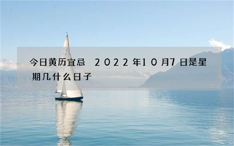 今日黄历宜忌 2022年10月7日是星期几什么日子
